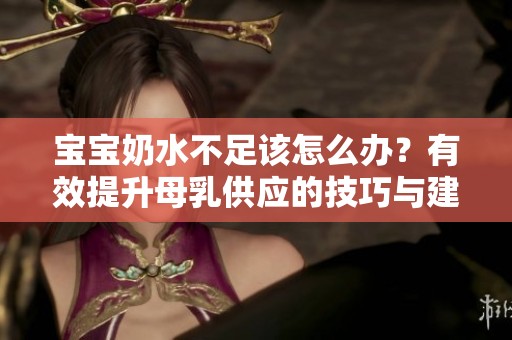 宝宝奶水不足该怎么办？有效提升母乳供应的技巧与建议