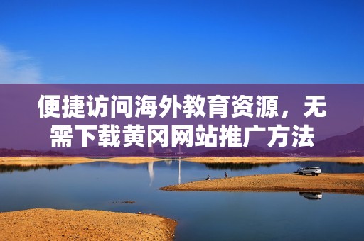 便捷访问海外教育资源，无需下载黄冈网站推广方法