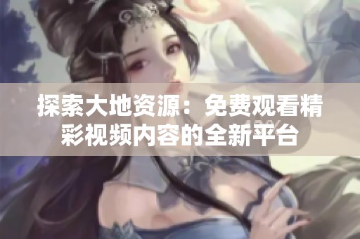 探索大地资源：免费观看精彩视频内容的全新平台