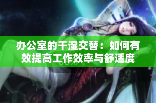 办公室的干湿交替：如何有效提高工作效率与舒适度