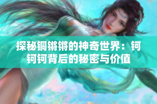 探秘铜锵锵的神奇世界：钶钶钶背后的秘密与价值