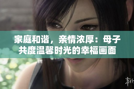 家庭和谐，亲情浓厚：母子共度温馨时光的幸福画面