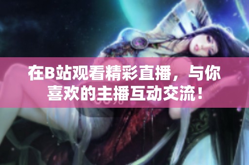 在B站观看精彩直播，与你喜欢的主播互动交流！