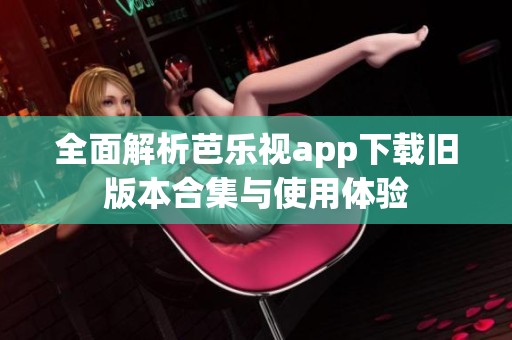 全面解析芭乐视app下载旧版本合集与使用体验
