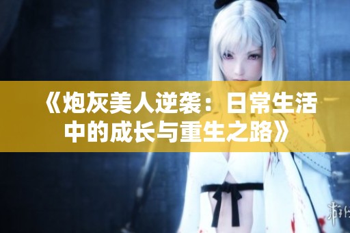 《炮灰美人逆袭：日常生活中的成长与重生之路》