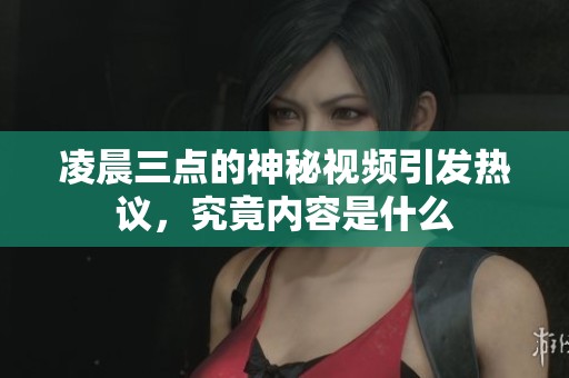 凌晨三点的神秘视频引发热议，究竟内容是什么