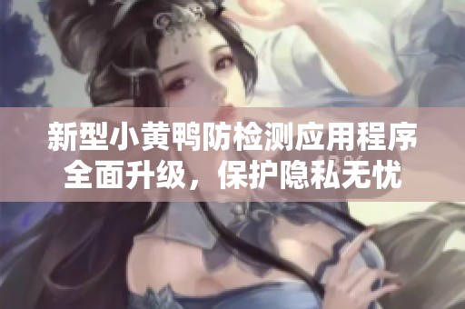 新型小黄鸭防检测应用程序全面升级，保护隐私无忧
