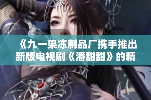 《九一果冻制品厂携手推出新版电视剧《潘甜甜》的精彩故事》