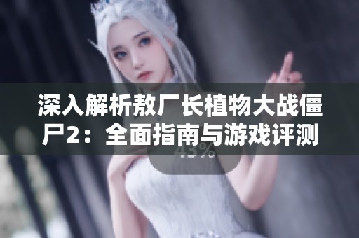 深入解析敖厂长植物大战僵尸2：全面指南与游戏评测分享