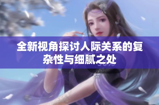 全新视角探讨人际关系的复杂性与细腻之处