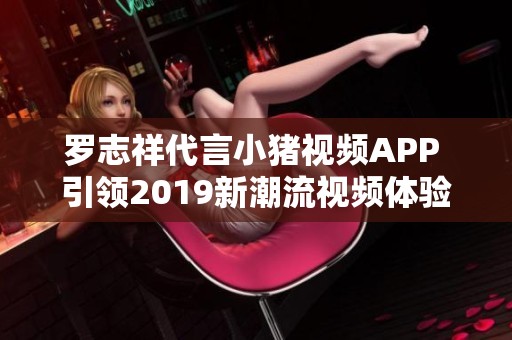罗志祥代言小猪视频APP 引领2019新潮流视频体验