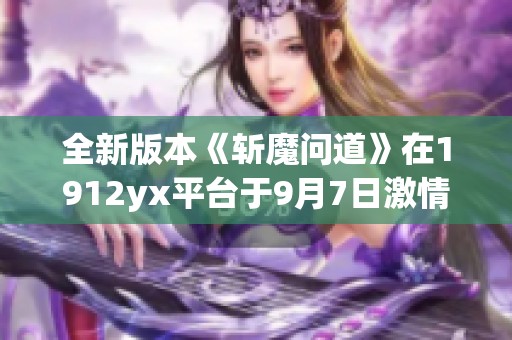 全新版本《斩魔问道》在1912yx平台于9月7日激情上线