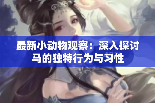 最新小动物观察：深入探讨马的独特行为与习性