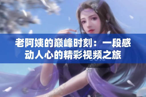 老阿姨的巅峰时刻：一段感动人心的精彩视频之旅