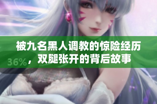 被九名黑人调教的惊险经历，双腿张开的背后故事