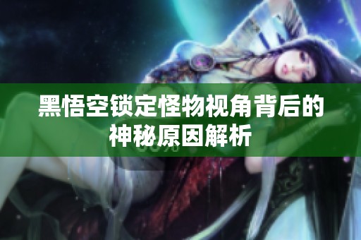 黑悟空锁定怪物视角背后的神秘原因解析
