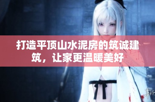 打造平顶山水泥房的筑诚建筑，让家更温暖美好
