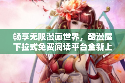 畅享无限漫画世界，酷漫屋下拉式免费阅读平台全新上线!