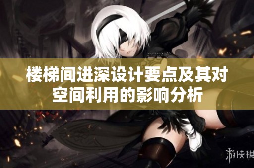 楼梯间进深设计要点及其对空间利用的影响分析
