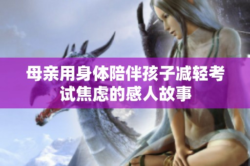 母亲用身体陪伴孩子减轻考试焦虑的感人故事