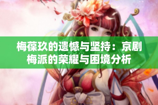 梅葆玖的遗憾与坚持：京剧梅派的荣耀与困境分析
