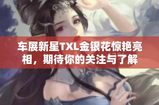 车展新星TXL金银花惊艳亮相，期待你的关注与了解