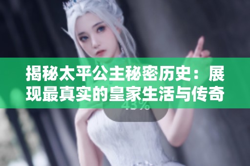 揭秘太平公主秘密历史：展现最真实的皇家生活与传奇故事
