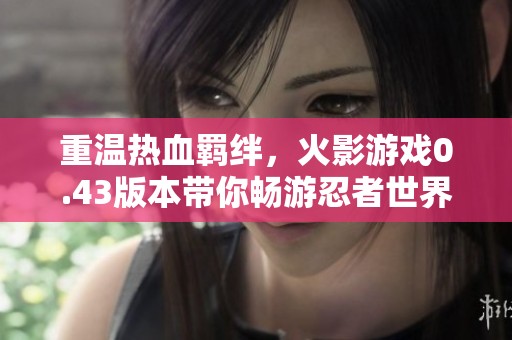 重温热血羁绊，火影游戏0.43版本带你畅游忍者世界