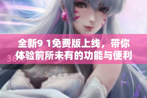 全新9 1免费版上线，带你体验前所未有的功能与便利