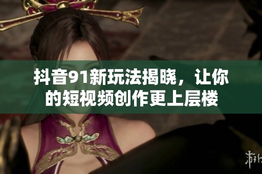 抖音91新玩法揭晓，让你的短视频创作更上层楼