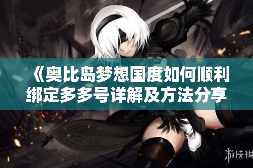 《奥比岛梦想国度如何顺利绑定多多号详解及方法分享》