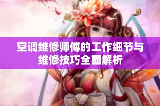 空调维修师傅的工作细节与维修技巧全面解析