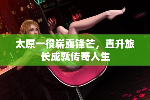太原一役崭露锋芒，直升旅长成就传奇人生
