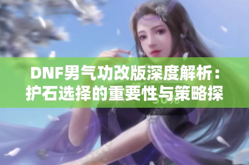 DNF男气功改版深度解析：护石选择的重要性与策略探讨