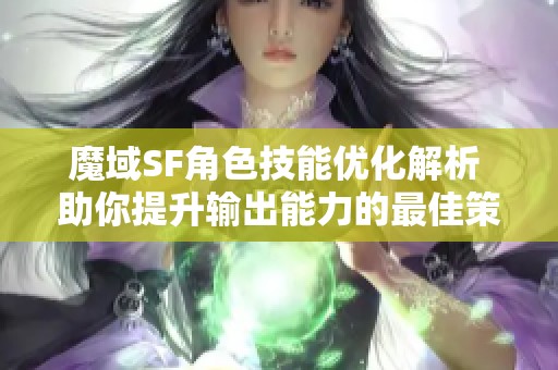 魔域SF角色技能优化解析 助你提升输出能力的最佳策略