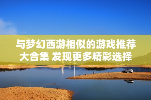 与梦幻西游相似的游戏推荐大合集 发现更多精彩选择