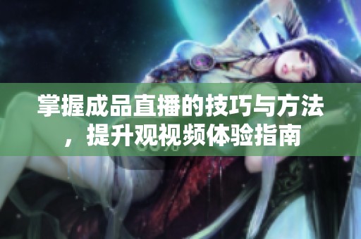 掌握成品直播的技巧与方法，提升观视频体验指南
