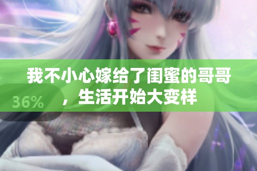 我不小心嫁给了闺蜜的哥哥，生活开始大变样
