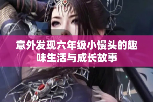意外发现六年级小馒头的趣味生活与成长故事