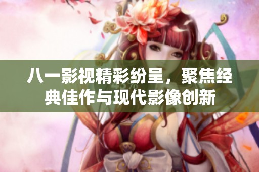 八一影视精彩纷呈，聚焦经典佳作与现代影像创新