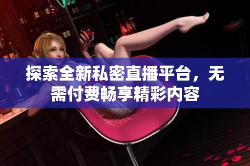 探索全新私密直播平台，无需付费畅享精彩内容