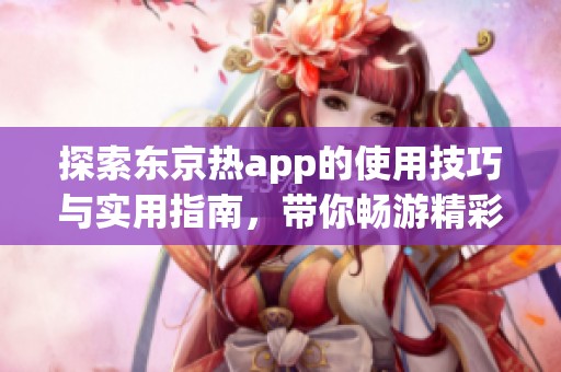 探索东京热app的使用技巧与实用指南，带你畅游精彩内容