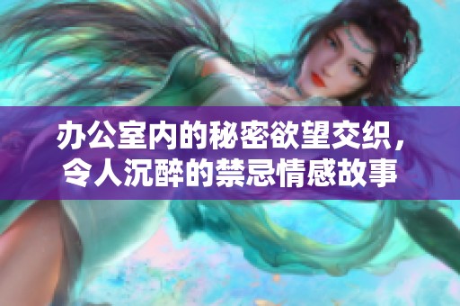 办公室内的秘密欲望交织，令人沉醉的禁忌情感故事