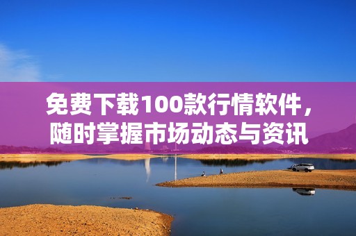 免费下载100款行情软件，随时掌握市场动态与资讯