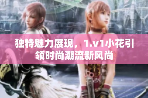 独特魅力展现，1.v1小花引领时尚潮流新风尚