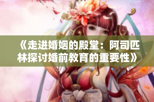 《走进婚姻的殿堂：阿司匹林探讨婚前教育的重要性》