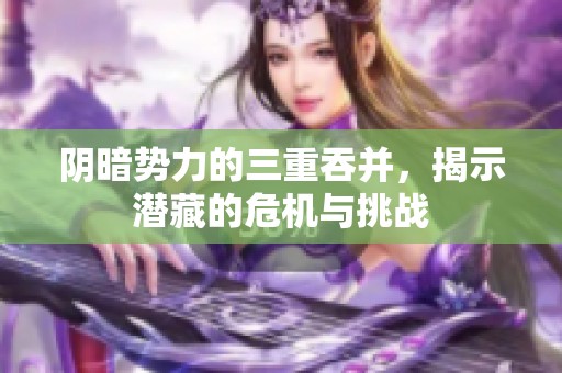 阴暗势力的三重吞并，揭示潜藏的危机与挑战