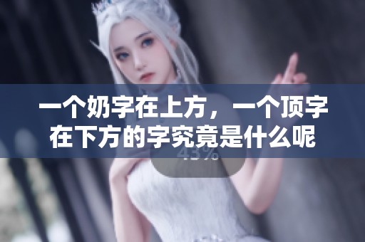 一个奶字在上方，一个顶字在下方的字究竟是什么呢
