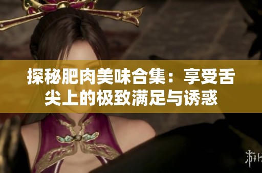 探秘肥肉美味合集：享受舌尖上的极致满足与诱惑