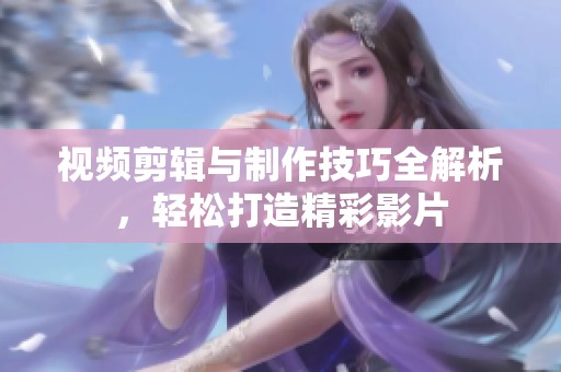 视频剪辑与制作技巧全解析，轻松打造精彩影片